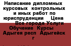 Написание дипломных, курсовых, контрольных и иных работ по юриспруденции  › Цена ­ 500 - Все города Услуги » Обучение. Курсы   . Адыгея респ.,Адыгейск г.